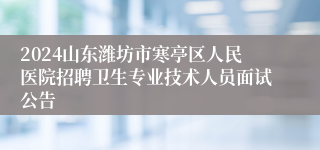 2024山东潍坊市寒亭区人民医院招聘卫生专业技术人员面试公告