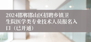 2024邯郸邯山区招聘乡镇卫生院医学类专业技术人员报名入口（已开通）