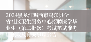 2024黑龙江鸡西市鸡东县全省社区卫生服务中心招聘医学毕业生（第二批次）考试笔试准考证领取及有关事项公告