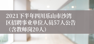 2021下半年四川乐山市沙湾区招聘事业单位人员57人公告（含教师岗20人）