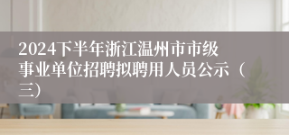 2024下半年浙江温州市市级事业单位招聘拟聘用人员公示（三）