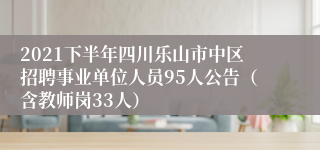 2021下半年四川乐山市中区招聘事业单位人员95人公告（含教师岗33人）