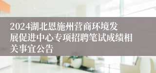 2024湖北恩施州营商环境发展促进中心专项招聘笔试成绩相关事宜公告
