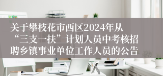 关于攀枝花市西区2024年从“三支一扶”计划人员中考核招聘乡镇事业单位工作人员的公告