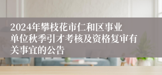 2024年攀枝花市仁和区事业单位秋季引才考核及资格复审有关事宜的公告