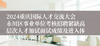 2024重庆国际人才交流大会永川区事业单位考核招聘紧缺高层次人才加试面试成绩及进入体检人员名单公布