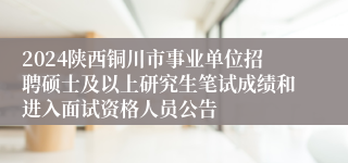 2024陕西铜川市事业单位招聘硕士及以上研究生笔试成绩和进入面试资格人员公告