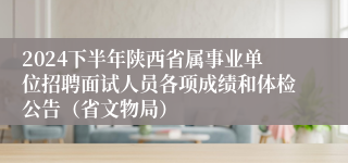 2024下半年陕西省属事业单位招聘面试人员各项成绩和体检公告（省文物局）