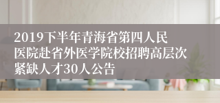 2019下半年青海省第四人民医院赴省外医学院校招聘高层次紧缺人才30人公告