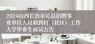 2024山西长治市沁县招聘事业单位人员和到村（社区）工作大学毕业生面试公告