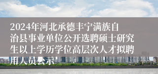 2024年河北承德丰宁满族自治县事业单位公开选聘硕士研究生以上学历学位高层次人才拟聘用人员公示