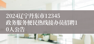 2024辽宁丹东市12345政务服务便民热线接办员招聘10人公告