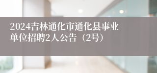 2024吉林通化市通化县事业单位招聘2人公告（2号）