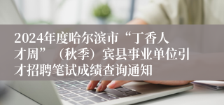 2024年度哈尔滨市“丁香人才周”（秋季）宾县事业单位引才招聘笔试成绩查询通知