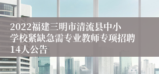 2022福建三明市清流县中小学校紧缺急需专业教师专项招聘14人公告