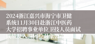 2024浙江嘉兴市海宁市卫健系统11月30日赴浙江中医药大学招聘事业单位卫技人员面试成绩及入围体检对象公布