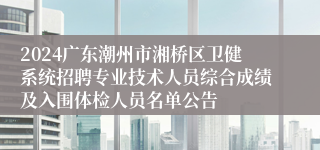 2024广东潮州市湘桥区卫健系统招聘专业技术人员综合成绩及入围体检人员名单公告