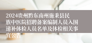 2024贵州黔东南州施秉县民族中医院招聘备案编制人员入围递补体检人员名单及体检相关事宜公告