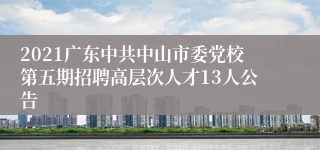 2021广东中共中山市委党校第五期招聘高层次人才13人公告