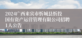 2024广西来宾市忻城县忻投国有资产运营管理有限公司招聘1人公告