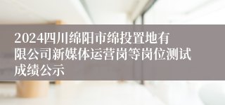 2024四川绵阳市绵投置地有限公司新媒体运营岗等岗位测试成绩公示