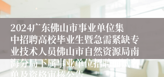 2024广东佛山市事业单位集中招聘高校毕业生暨急需紧缺专业技术人员佛山市自然资源局南海分局下属事业单位招聘面试名单及资格审核公告