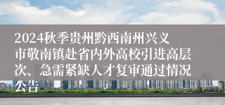 2024秋季贵州黔西南州兴义市敬南镇赴省内外高校引进高层次、急需紧缺人才复审通过情况公告