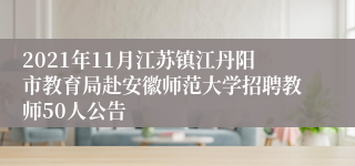 2021年11月江苏镇江丹阳市教育局赴安徽师范大学招聘教师50人公告