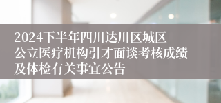 2024下半年四川达川区城区公立医疗机构引才面谈考核成绩及体检有关事宜公告