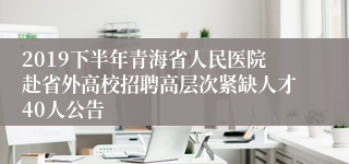 2019下半年青海省人民医院赴省外高校招聘高层次紧缺人才40人公告