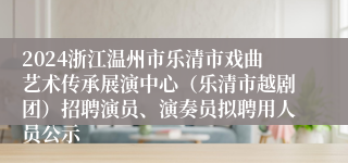 2024浙江温州市乐清市戏曲艺术传承展演中心（乐清市越剧团）招聘演员、演奏员拟聘用人员公示