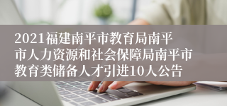 2021福建南平市教育局南平市人力资源和社会保障局南平市教育类储备人才引进10人公告