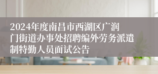 2024年度南昌市西湖区广润门街道办事处招聘编外劳务派遣制特勤人员面试公告