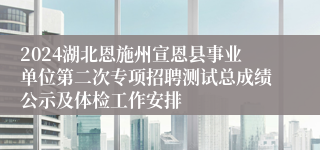 2024湖北恩施州宣恩县事业单位第二次专项招聘测试总成绩公示及体检工作安排