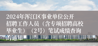 2024年浑江区事业单位公开招聘工作人员（含专项招聘高校毕业生）（2号）笔试成绩查询的通知