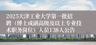 2025天津工业大学第一批招聘（博士或副高级及以上专业技术职务岗位）人员138人公告