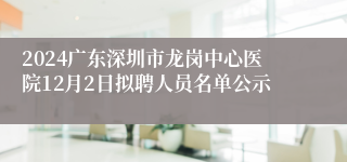 2024广东深圳市龙岗中心医院12月2日拟聘人员名单公示