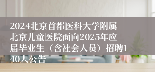 2024北京首都医科大学附属北京儿童医院面向2025年应届毕业生（含社会人员）招聘140人公告