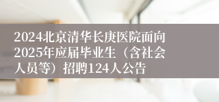 2024北京清华长庚医院面向2025年应届毕业生（含社会人员等）招聘124人公告