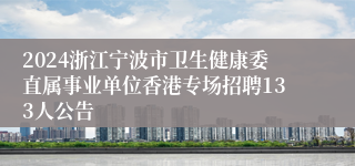 2024浙江宁波市卫生健康委直属事业单位香港专场招聘133人公告