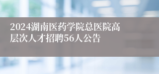 2024湖南医药学院总医院高层次人才招聘56人公告