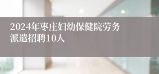 2024年枣庄妇幼保健院劳务派遣招聘10人