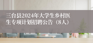 三台县2024年大学生乡村医生专项计划招聘公告（8人）