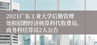 2021广东工业大学后勤管理处拟招聘经济核算科代收费员、商务科结算员2人公告