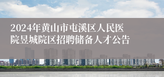2024年黄山市屯溪区人民医院昱城院区招聘储备人才公告