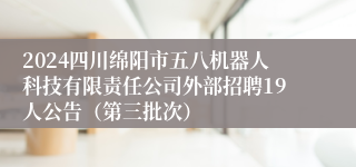 2024四川绵阳市五八机器人科技有限责任公司外部招聘19人公告（第三批次）