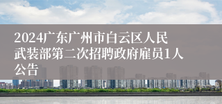 2024广东广州市白云区人民武装部第二次招聘政府雇员1人公告