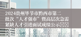 2024贵州毕节市黔西市第二批次“人才强市”暨高层次急需紧缺人才引进面试成绩公示																																											2024-12-02