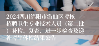 2024四川绵阳市游仙区考核招聘卫生专业技术人员（第二批）补检、复查、进一步检查及递补考生体检结果公告