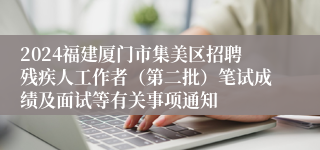 2024福建厦门市集美区招聘残疾人工作者（第二批）笔试成绩及面试等有关事项通知